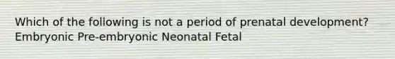 Which of the following is not a period of <a href='https://www.questionai.com/knowledge/kMumvNdQFH-prenatal-development' class='anchor-knowledge'>prenatal development</a>? Embryonic Pre-embryonic Neonatal Fetal