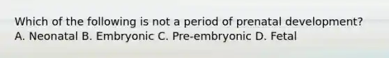 Which of the following is not a period of prenatal development? A. Neonatal B. Embryonic C. Pre-embryonic D. Fetal