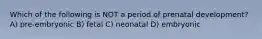 Which of the following is NOT a period of prenatal development? A) pre-embryonic B) fetal C) neonatal D) embryonic