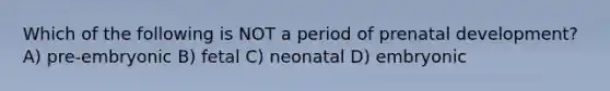 Which of the following is NOT a period of prenatal development? A) pre-embryonic B) fetal C) neonatal D) embryonic