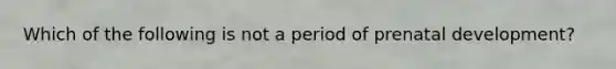 Which of the following is not a period of prenatal development?