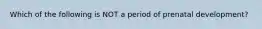 Which of the following is NOT a period of prenatal development?