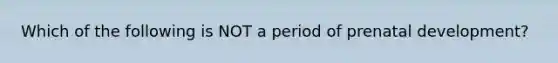 Which of the following is NOT a period of prenatal development?