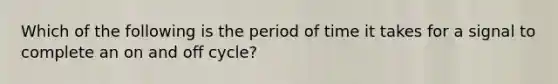 Which of the following is the period of time it takes for a signal to complete an on and off cycle?