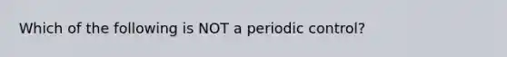 Which of the following is NOT a periodic control?