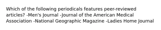 Which of the following periodicals features peer-reviewed articles? -Men's Journal -Journal of the American Medical Association -National Geographic Magazine -Ladies Home Journal