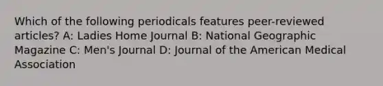 Which of the following periodicals features peer-reviewed articles? A: Ladies Home Journal B: National Geographic Magazine C: Men's Journal D: Journal of the American Medical Association