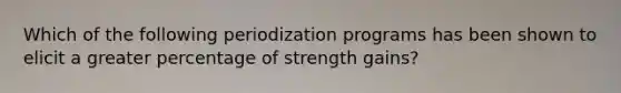 Which of the following periodization programs has been shown to elicit a greater percentage of strength gains?