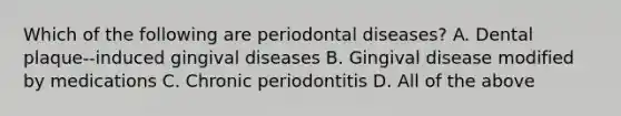 Which of the following are periodontal diseases? A. Dental plaque--induced gingival diseases B. Gingival disease modified by medications C. Chronic periodontitis D. All of the above