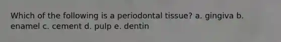 Which of the following is a periodontal tissue? a. gingiva b. enamel c. cement d. pulp e. dentin