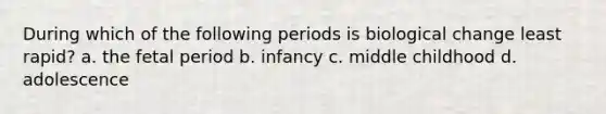 During which of the following periods is biological change least rapid? a. the fetal period b. infancy c. middle childhood d. adolescence