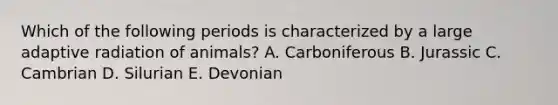 Which of the following periods is characterized by a large adaptive radiation of animals? A. Carboniferous B. Jurassic C. Cambrian D. Silurian E. Devonian