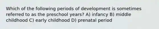 Which of the following periods of development is sometimes referred to as the preschool years? A) infancy B) middle childhood C) early childhood D) prenatal period