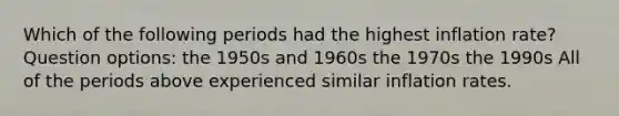 Which of the following periods had the highest inflation rate? Question options: the 1950s and 1960s the 1970s the 1990s All of the periods above experienced similar inflation rates.