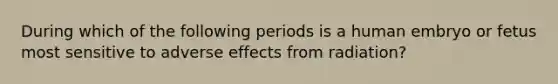 During which of the following periods is a human embryo or fetus most sensitive to adverse effects from radiation?