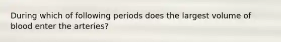 During which of following periods does the largest volume of blood enter the arteries?