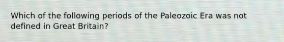 Which of the following periods of the Paleozoic Era was not defined in Great Britain?