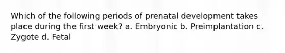 Which of the following periods of prenatal development takes place during the first week? a. Embryonic b. Preimplantation c. Zygote d. Fetal