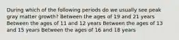 During which of the following periods do we usually see peak gray matter growth? Between the ages of 19 and 21 years Between the ages of 11 and 12 years Between the ages of 13 and 15 years Between the ages of 16 and 18 years