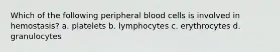 Which of the following peripheral blood cells is involved in hemostasis? a. platelets b. lymphocytes c. erythrocytes d. granulocytes