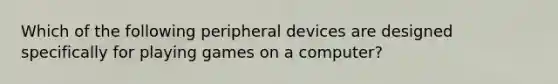 Which of the following peripheral devices are designed specifically for playing games on a computer?