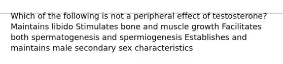 Which of the following is not a peripheral effect of testosterone? Maintains libido Stimulates bone and muscle growth Facilitates both spermatogenesis and spermiogenesis Establishes and maintains male secondary sex characteristics