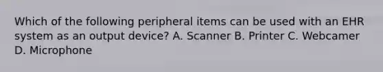 Which of the following peripheral items can be used with an EHR system as an output device? A. Scanner B. Printer C. Webcamer D. Microphone