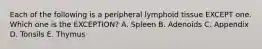 Each of the following is a peripheral lymphoid tissue EXCEPT one. Which one is the EXCEPTION? A. Spleen B. Adenoids C. Appendix D. Tonsils E. Thymus