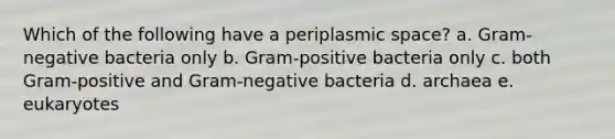 Which of the following have a periplasmic space? a. Gram-negative bacteria only b. Gram-positive bacteria only c. both Gram-positive and Gram-negative bacteria d. archaea e. eukaryotes