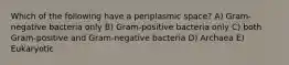 Which of the following have a periplasmic space? A) Gram-negative bacteria only B) Gram-positive bacteria only C) both Gram-positive and Gram-negative bacteria D) Archaea E) Eukaryotic