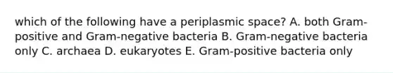 which of the following have a periplasmic space? A. both Gram-positive and Gram-negative bacteria B. Gram-negative bacteria only C. archaea D. eukaryotes E. Gram-positive bacteria only