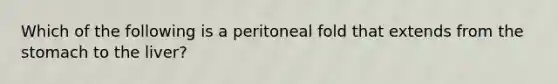 Which of the following is a peritoneal fold that extends from the stomach to the liver?