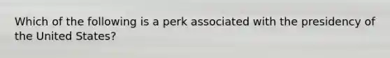 Which of the following is a perk associated with the presidency of the United States?