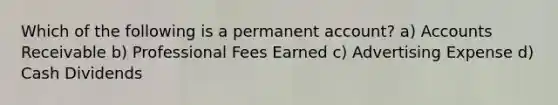 Which of the following is a permanent account? a) Accounts Receivable b) Professional Fees Earned c) Advertising Expense d) Cash Dividends