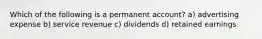 Which of the following is a permanent account? a) advertising expense b) service revenue c) dividends d) retained earnings