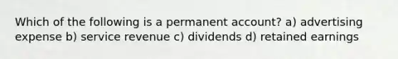 Which of the following is a permanent account? a) advertising expense b) service revenue c) dividends d) retained earnings