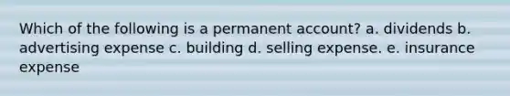 Which of the following is a permanent account? a. dividends b. advertising expense c. building d. selling expense. e. insurance expense