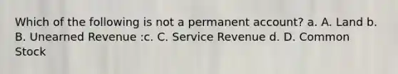 Which of the following is not a permanent account? a. A. Land b. B. Unearned Revenue :c. C. Service Revenue d. D. Common Stock