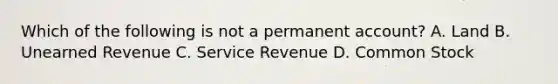 Which of the following is not a permanent account? A. Land B. Unearned Revenue C. Service Revenue D. Common Stock