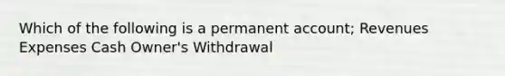 Which of the following is a permanent account; Revenues Expenses Cash Owner's Withdrawal