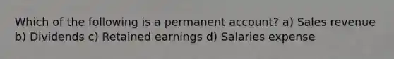 Which of the following is a permanent account? a) Sales revenue b) Dividends c) Retained earnings d) Salaries expense