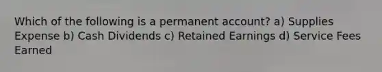 Which of the following is a permanent account? a) Supplies Expense b) Cash Dividends c) Retained Earnings d) Service Fees Earned