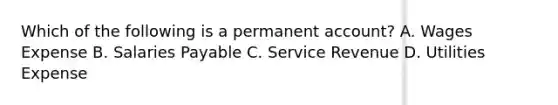 Which of the following is a permanent account? A. Wages Expense B. Salaries Payable C. Service Revenue D. Utilities Expense