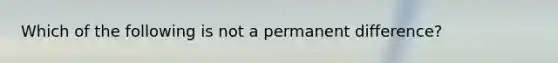 Which of the following is not a permanent difference?