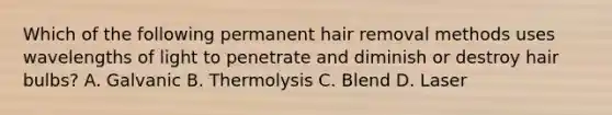 Which of the following permanent hair removal methods uses wavelengths of light to penetrate and diminish or destroy hair bulbs? A. Galvanic B. Thermolysis C. Blend D. Laser