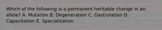 Which of the following is a permanent heritable change in an allele? A. Mutation B. Degeneration C. Gastrulation D. Capacitation E. Specialization