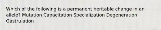 Which of the following is a permanent heritable change in an allele? Mutation Capacitation Specialization Degeneration Gastrulation