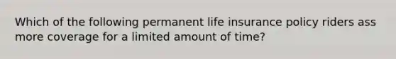 Which of the following permanent life insurance policy riders ass more coverage for a limited amount of time?