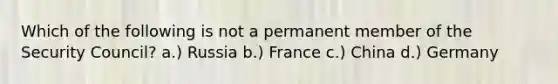 Which of the following is not a permanent member of the Security Council? a.) Russia b.) France c.) China d.) Germany