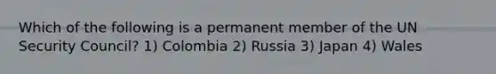 Which of the following is a permanent member of the UN Security Council? 1) Colombia 2) Russia 3) Japan 4) Wales